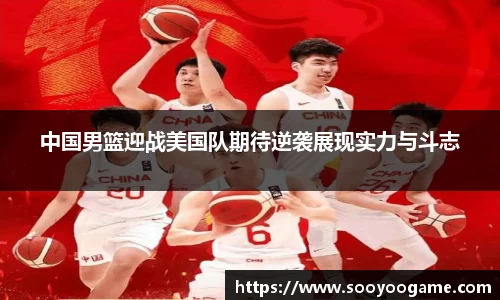 中国男篮迎战美国队期待逆袭展现实力与斗志