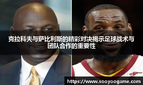 克拉科夫与萨比利斯的精彩对决揭示足球战术与团队合作的重要性